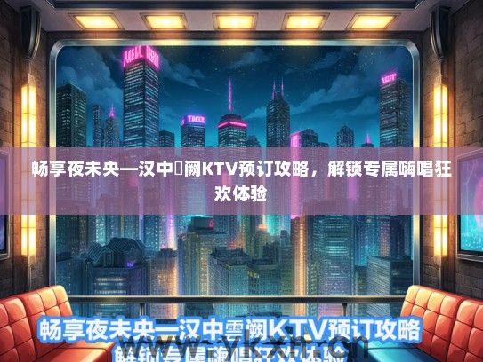 畅享夜未央—汉中雲阙KTV预订攻略，解锁专属嗨唱狂欢体验